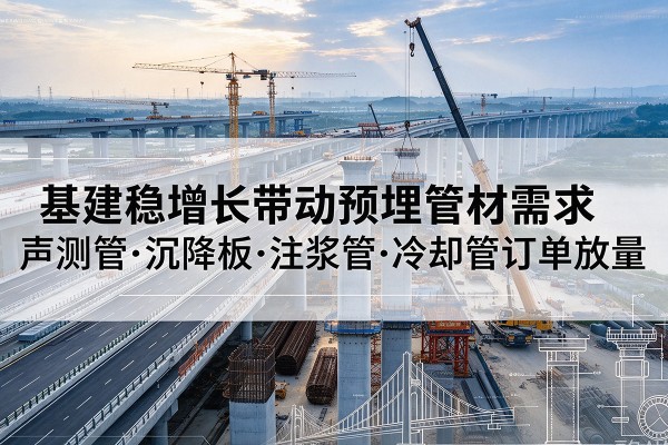 中山基建稳增长带动预埋监测管材需求,声测管、沉降板、注浆管订单持续放量